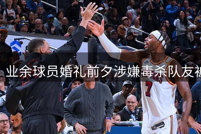 业余球员婚礼前夕涉嫌毒杀队友被警方拘押