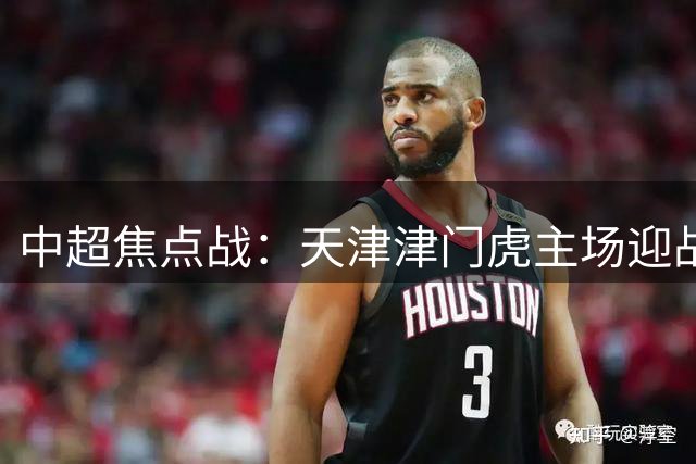 中超焦点战：天津津门虎主场迎战升班马云南玉昆