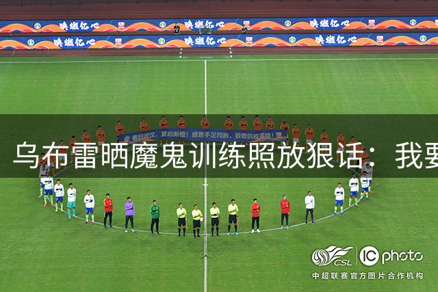 乌布雷晒魔鬼训练照放狠话：我要让联盟记住我的名字