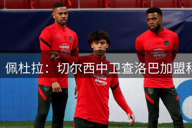 佩杜拉：切尔西中卫查洛巴加盟科莫的交易已非常接近完成