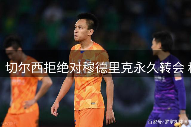 切尔西拒绝对穆德里克永久转会 租借成唯一可能