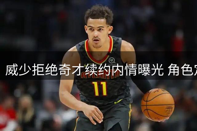 威少拒绝奇才续约内情曝光 角色定位成退役导火索