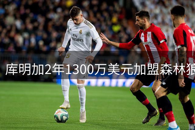库明加2年1300万美元加盟森林狼 揭幕战将迎战旧主勇士