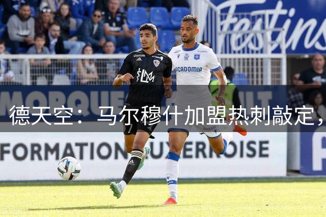 德天空：马尔穆什加盟热刺敲定，买断费5800万欧