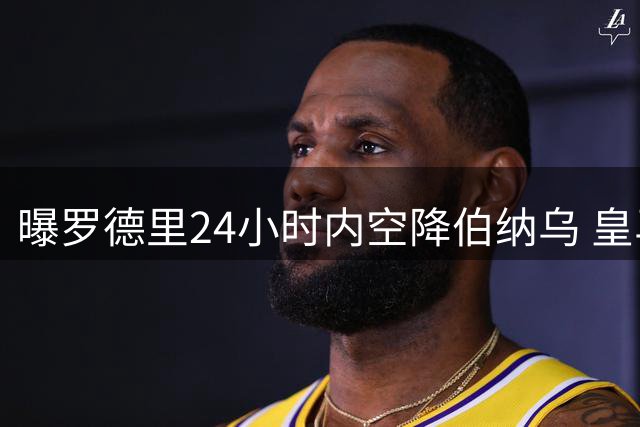 曝罗德里24小时内空降伯纳乌 皇马压哨签曼城功勋中场