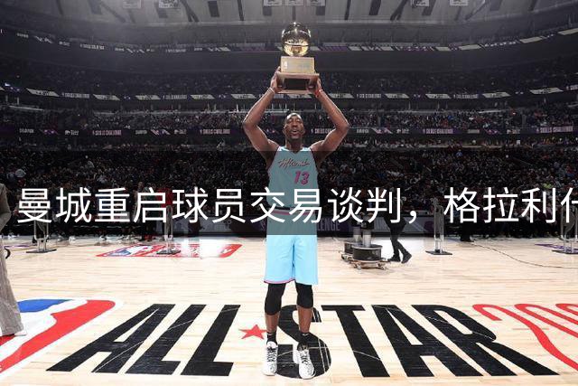 曼城重启球员交易谈判，格拉利什或成关键筹码