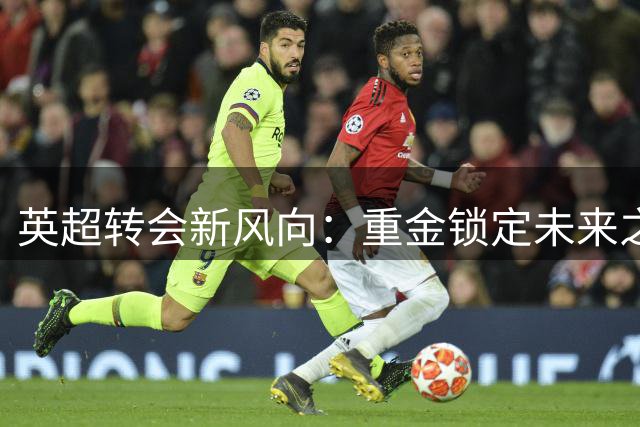 英超转会新风向：重金锁定未来之星，18岁新秀身价过亿