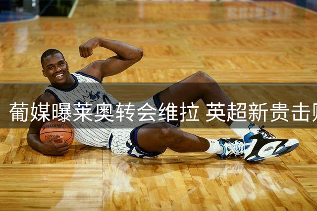 葡媒曝莱奥转会维拉 英超新贵击败土超豪门