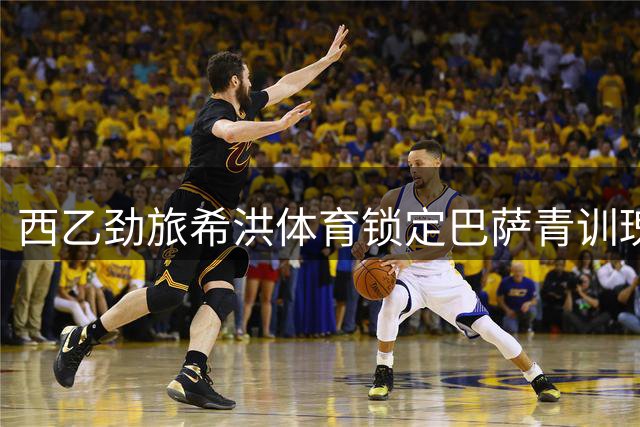 西乙劲旅希洪体育锁定巴萨青训瑰宝 18岁新星签约五年
