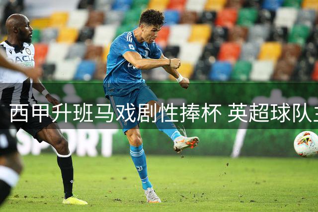 西甲升班马戏剧性捧杯 英超球队主帅染红率队罢赛