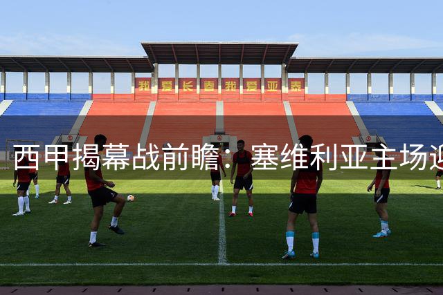 西甲揭幕战前瞻：塞维利亚主场迎战巴列卡诺解析