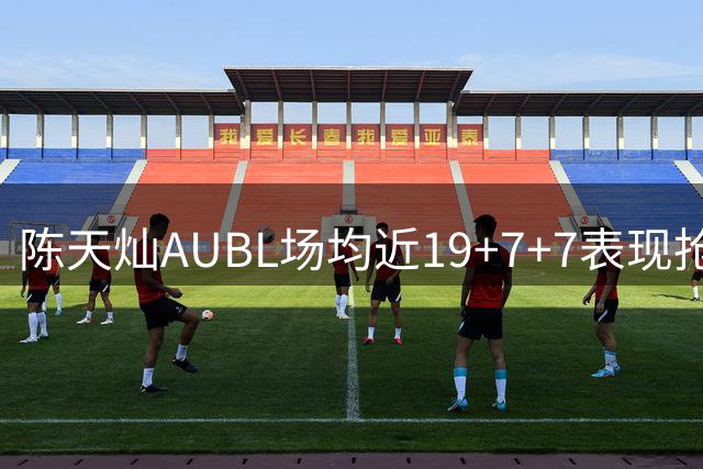陈天灿AUBL场均近19+7+7表现抢眼 率上海交大登顶