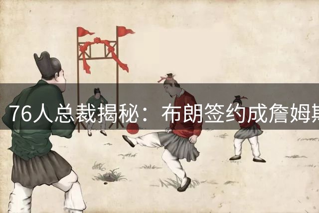 76人总裁揭秘：布朗签约成詹姆斯加盟关键一步