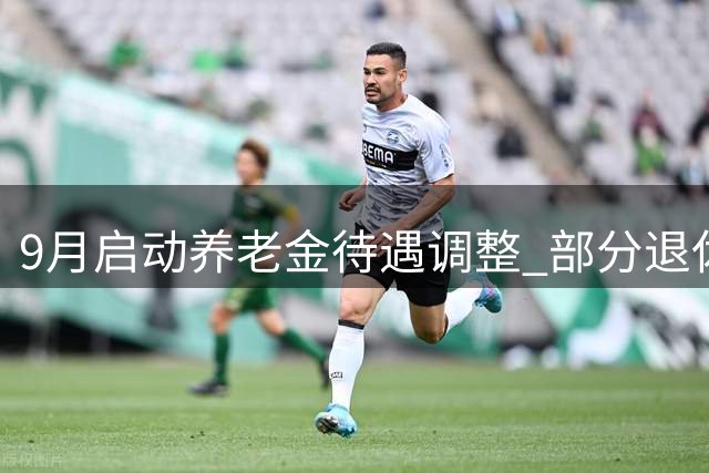 9月启动养老金待遇调整 部分退休人员收入可增加1200元