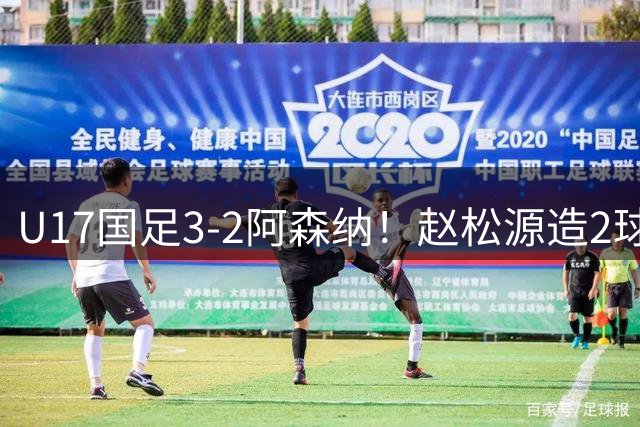 U17国足3-2阿森纳！赵松源造2球+程晟涵压哨绝杀 产生2个不可思议